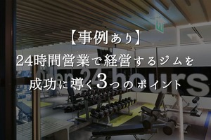 【事例あり】24時間営業で経営するジムを成功に導く3つのポイント