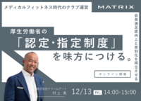 12/13(金) 無料ウェビナー開催<br />【メディカルフィットネス時代のクラブ運営、厚生労働省の「認定・指定制度」を味方につける】