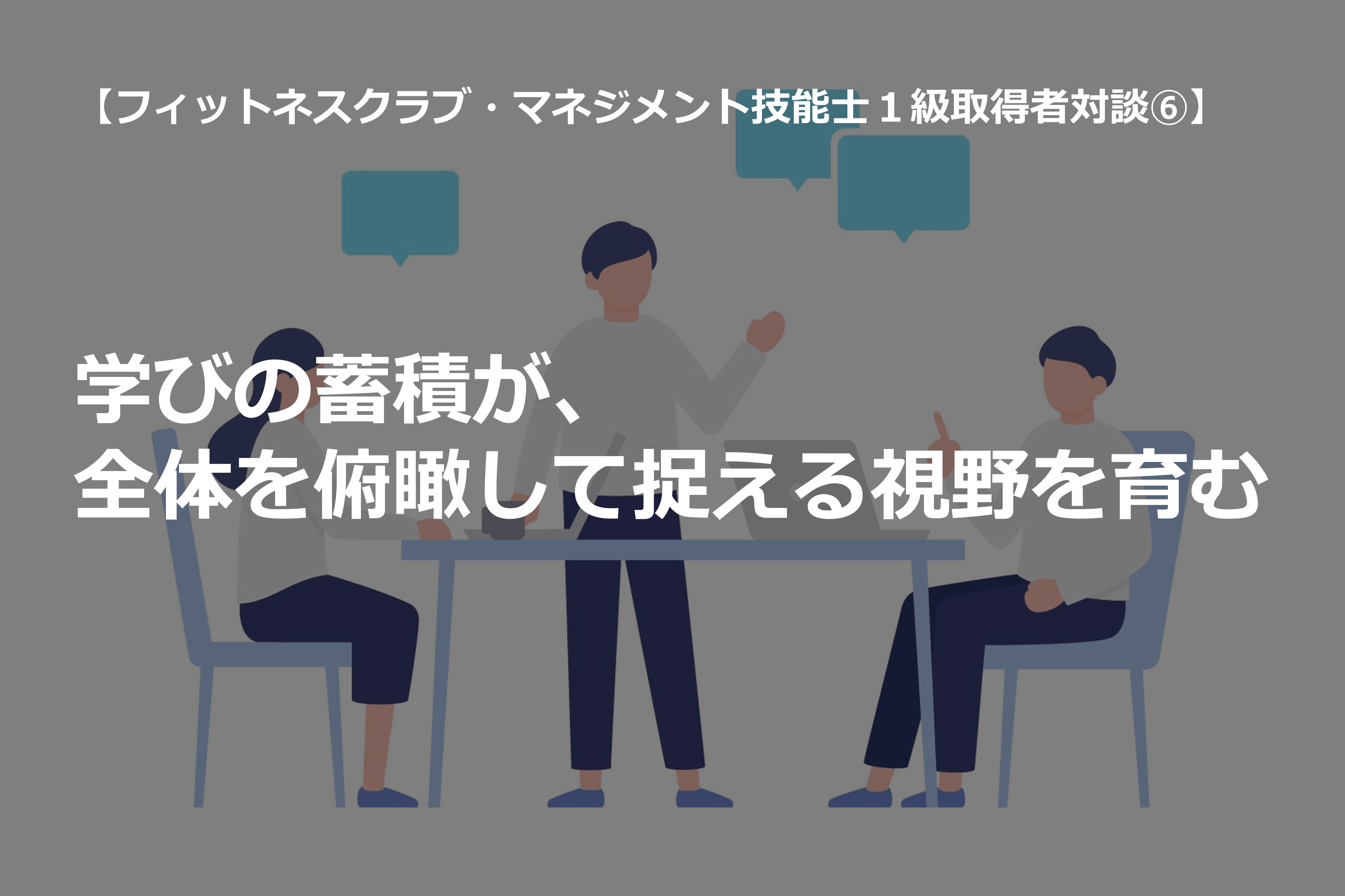 フィットネスクラブ・マネジメント技能士１級取得者対談⑥】学びの蓄積