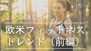 パンデミックによって加速した欧米フィットネストレンド(前編)
