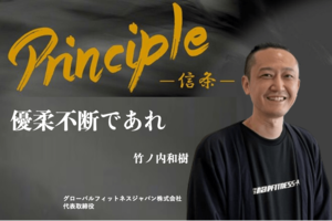 Principle ー信条ー<br />竹ノ内和樹氏 グローバルフィットネスジャパン株式会社 代表取締役