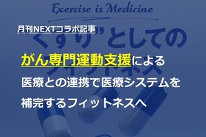 【月刊NEXTコラボ記事】がん専門運動支援による医療との連携で医療システムを補完するフィットネスへ