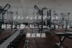 フランチャイズでジムを経営する際に知っておくべきことを徹底解説