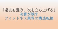 「過去を畳み、次を立ち上げる」―決算が映す、フィットネス業界の構造転換
