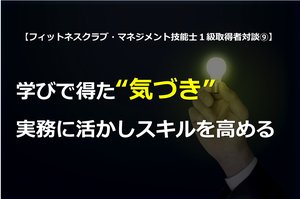FCM-TEST フィットネスクラブ・マネジメント技能士1級取得者対談⑨「学びで得た“気づき”実務に活かしスキルを高める」