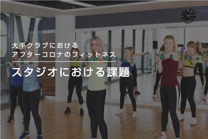 大手クラブにおけるアフターコロナのフィットネス③ スタジオにおける課題
