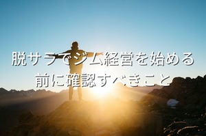 脱サラしてジム経営を始める前に確認すべきこと